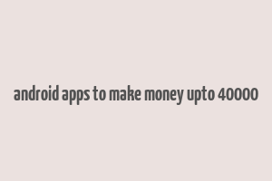 android apps to make money upto 40000