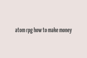 atom rpg how to make money