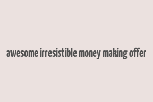 awesome irresistible money making offer