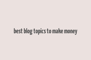 best blog topics to make money