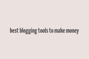 best blogging tools to make money