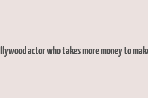 best bollywood actor who takes more money to make movie