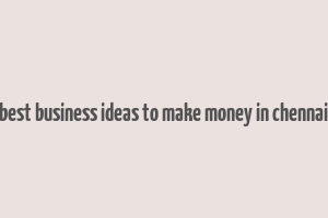 best business ideas to make money in chennai