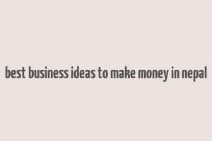 best business ideas to make money in nepal