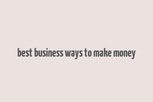 best business ways to make money