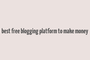 best free blogging platform to make money