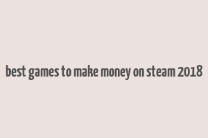 best games to make money on steam 2018