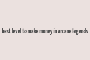 best level to make money in arcane legends