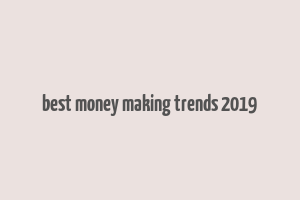 best money making trends 2019