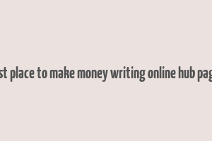 best place to make money writing online hub pages