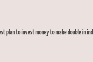 best plan to invest money to make double in india