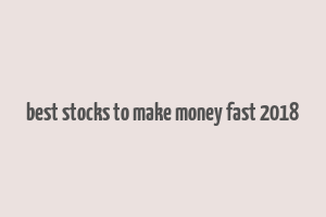 best stocks to make money fast 2018