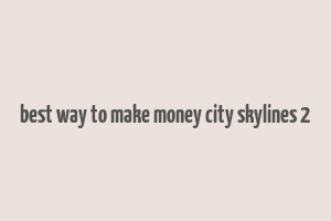 best way to make money city skylines 2