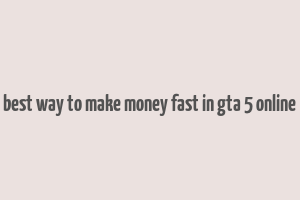 best way to make money fast in gta 5 online