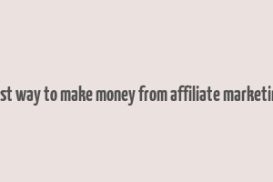 best way to make money from affiliate marketing