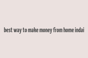 best way to make money from home indai