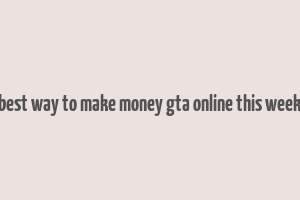 best way to make money gta online this week