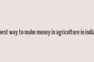 best way to make money in agriculture in india