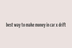 best way to make money in car x drift