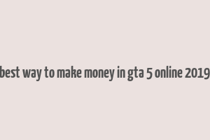 best way to make money in gta 5 online 2019