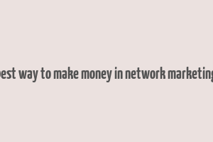 best way to make money in network marketing