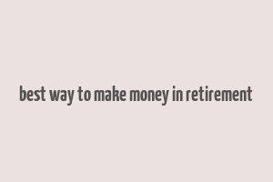 best way to make money in retirement