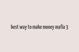 best way to make money mafia 3