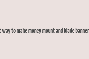 best way to make money mount and blade bannerlord