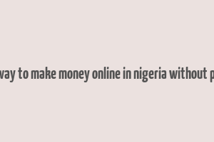 best way to make money online in nigeria without paying