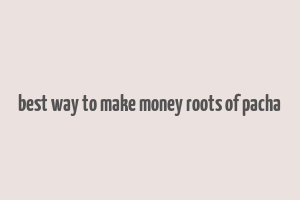 best way to make money roots of pacha