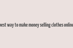 best way to make money selling clothes online