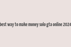 best way to make money solo gta online 2024