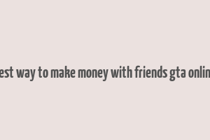 best way to make money with friends gta online