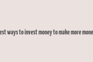 best ways to invest money to make more money