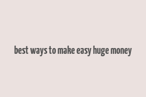 best ways to make easy huge money