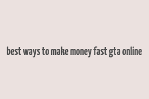 best ways to make money fast gta online