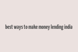 best ways to make money lending india