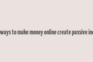 best ways to make money online create passive income