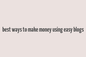 best ways to make money using easy blogs