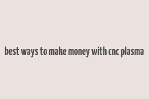 best ways to make money with cnc plasma