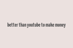 better than youtube to make money