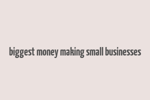 biggest money making small businesses