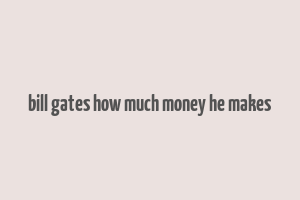 bill gates how much money he makes