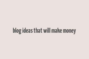 blog ideas that will make money