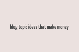 blog topic ideas that make money