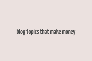 blog topics that make money