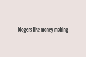 blogers like money making