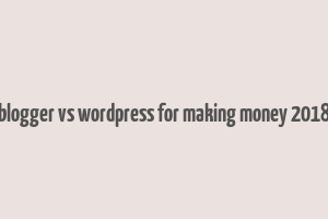 blogger vs wordpress for making money 2018