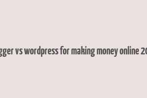 blogger vs wordpress for making money online 2018