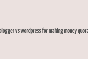 blogger vs wordpress for making money quora